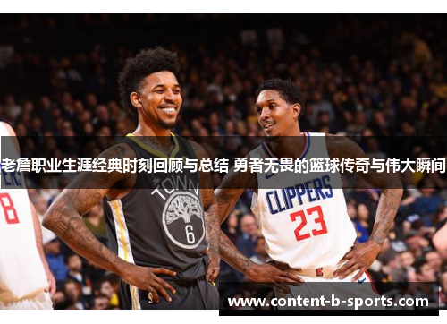 老詹职业生涯经典时刻回顾与总结 勇者无畏的篮球传奇与伟大瞬间 老詹职业生涯经典时刻回顾与总结 勇者无畏的篮球传奇与伟大瞬间