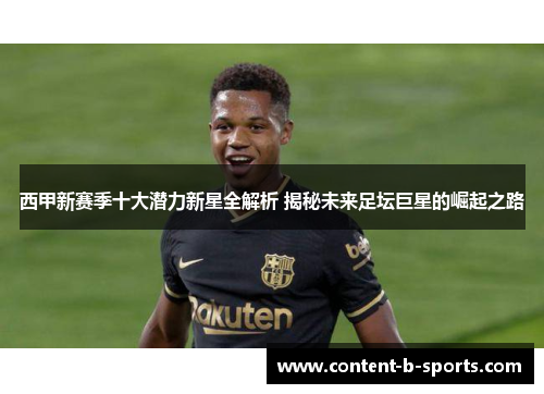 西甲新赛季十大潜力新星全解析 揭秘未来足坛巨星的崛起之路