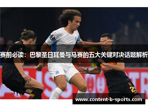赛前必读:巴黎圣日耳曼与马赛的五大关键对决话题解析 赛前必读:巴黎圣日耳曼与马赛的五大关键对决话题解析