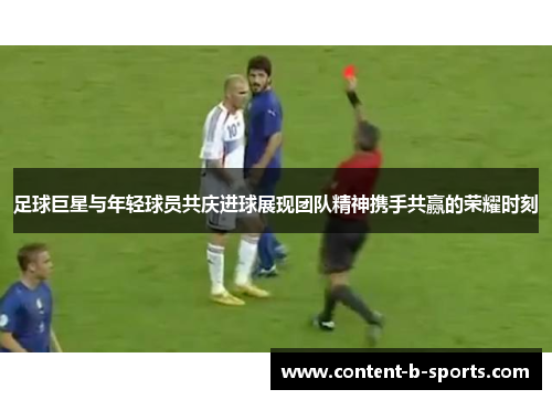 足球巨星与年轻球员共庆进球展现团队精神携手共赢的荣耀时刻 足球巨星与年轻球员共庆进球展现团队精神携手共赢的荣耀时刻