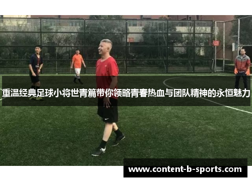 重温经典足球小将世青篇带你领略青春热血与团队精神的永恒魅力 重温经典足球小将世青篇带你领略青春热血与团队精神的永恒魅力