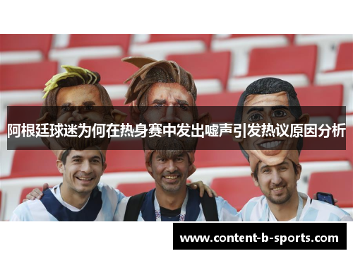 阿根廷球迷为何在热身赛中发出嘘声引发热议原因分析 阿根廷球迷为何在热身赛中发出嘘声引发热议原因分析