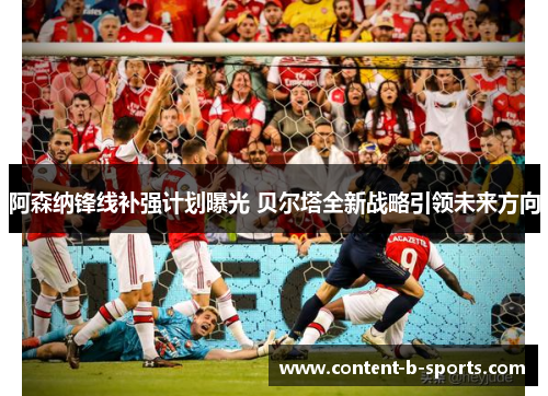 阿森纳锋线补强计划曝光 贝尔塔全新战略引领未来方向