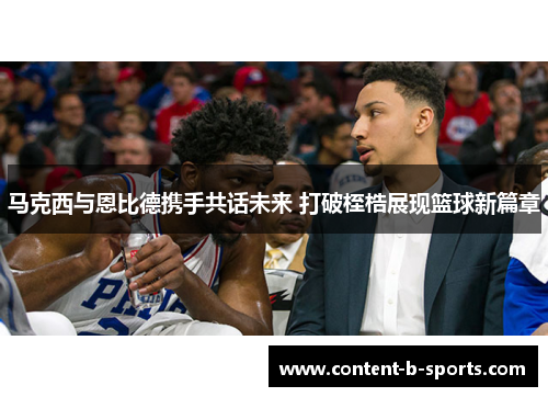 马克西与恩比德携手共话未来 打破桎梏展现篮球新篇章