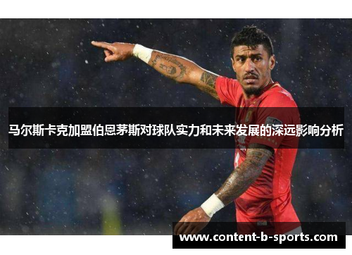 马尔斯卡克加盟伯恩茅斯对球队实力和未来发展的深远影响分析