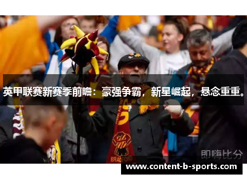 英甲联赛新赛季前瞻：豪强争霸，新星崛起，悬念重重。
