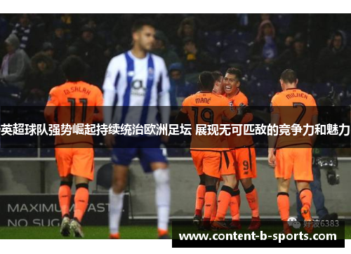英超球队强势崛起持续统治欧洲足坛 展现无可匹敌的竞争力和魅力
