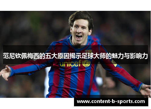 范尼钦佩梅西的五大原因揭示足球大师的魅力与影响力