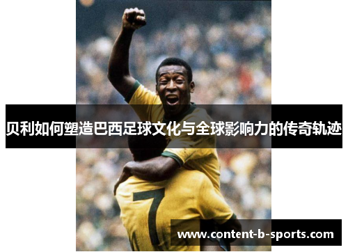 贝利如何塑造巴西足球文化与全球影响力的传奇轨迹
