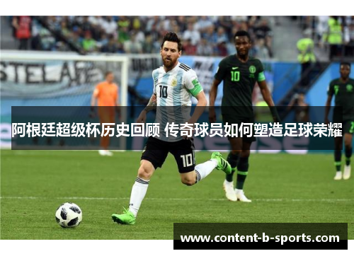 阿根廷超级杯历史回顾 传奇球员如何塑造足球荣耀 阿根廷超级杯历史回顾 传奇球员如何塑造足球荣耀