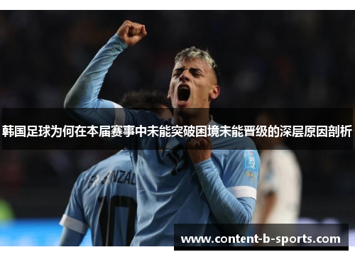 韩国足球为何在本届赛事中未能突破困境未能晋级的深层原因剖析 韩国足球为何在本届赛事中未能突破困境未能晋级的深层原因剖析