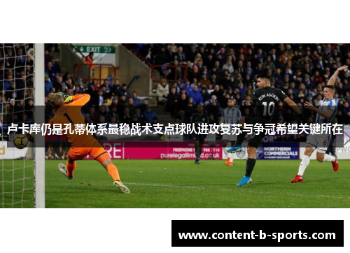 卢卡库仍是孔蒂体系最稳战术支点球队进攻复苏与争冠希望关键所在