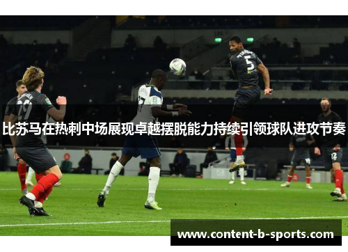 比苏马在热刺中场展现卓越摆脱能力持续引领球队进攻节奏