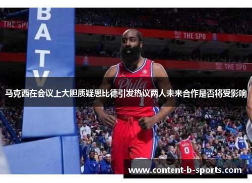马克西在会议上大胆质疑恩比德引发热议两人未来合作是否将受影响 马克西在会议上大胆质疑恩比德引发热议两人未来合作是否将受影响