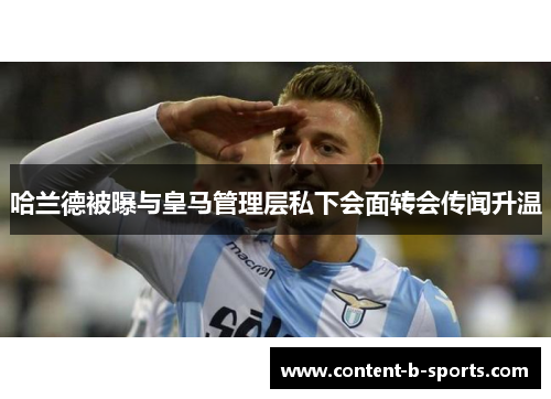 哈兰德被曝与皇马管理层私下会面转会传闻升温 哈兰德被曝与皇马管理层私下会面转会传闻升温