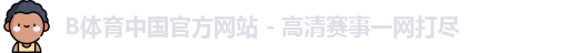 B体育中国官方网站 - 高清赛事一网打尽